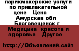 парикмахерские услуги по привлекательной цене › Цена ­ 100 - Амурская обл., Благовещенск г. Медицина, красота и здоровье » Другое   